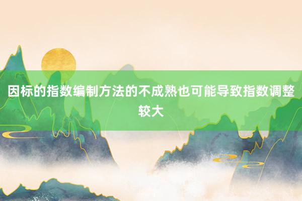 因标的指数编制方法的不成熟也可能导致指数调整较大