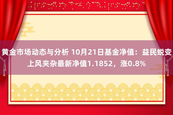 黄金市场动态与分析 10月21日基金净值：益民蜕变上风夹杂最新净值1.1852，涨0.8%