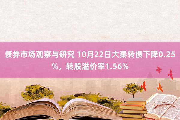 债券市场观察与研究 10月22日大秦转债下降0.25%，转股溢价率1.56%