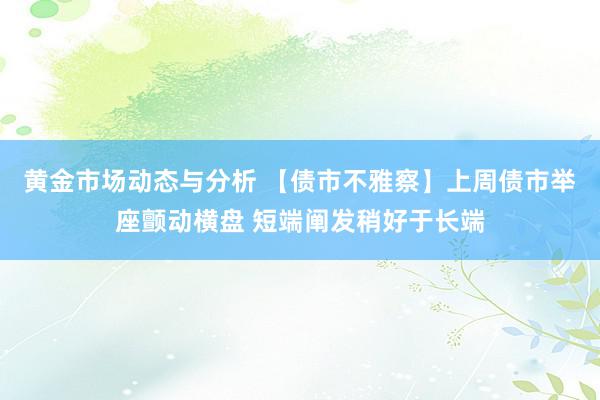 黄金市场动态与分析 【债市不雅察】上周债市举座颤动横盘 短端阐发稍好于长端