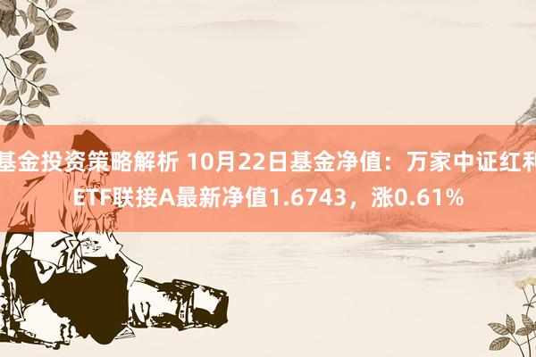 基金投资策略解析 10月22日基金净值：万家中证红利ETF联接A最新净值1.6743，涨0.61%