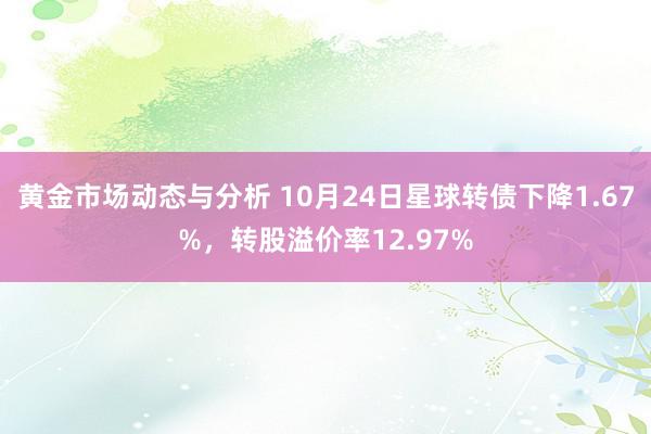 黄金市场动态与分析 10月24日星球转债下降1.67%，转股溢价率12.97%