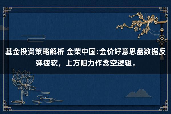 基金投资策略解析 金荣中国:金价好意思盘数据反弹疲软，上方阻力作念空逻辑。