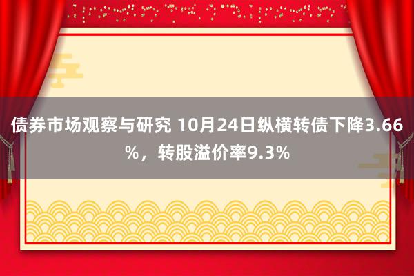 债券市场观察与研究 10月24日纵横转债下降3.66%，转股溢价率9.3%