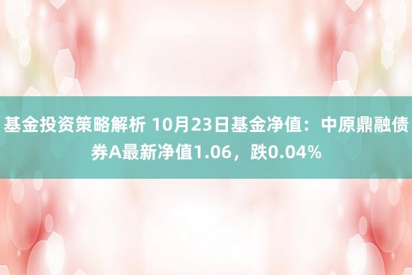 基金投资策略解析 10月23日基金净值：中原鼎融债券A最新净值1.06，跌0.04%