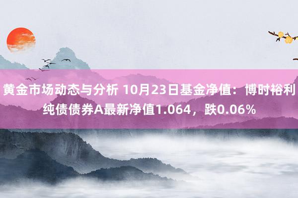 黄金市场动态与分析 10月23日基金净值：博时裕利纯债债券A最新净值1.064，跌0.06%