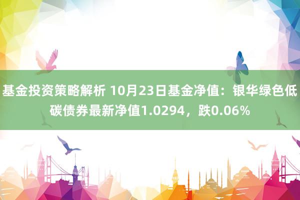 基金投资策略解析 10月23日基金净值：银华绿色低碳债券最新净值1.0294，跌0.06%