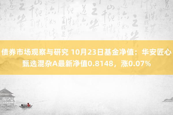 债券市场观察与研究 10月23日基金净值：华安匠心甄选混杂A最新净值0.8148，涨0.07%