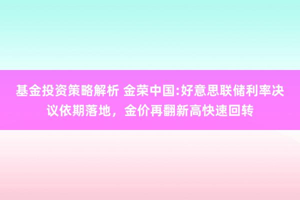 基金投资策略解析 金荣中国:好意思联储利率决议依期落地，金价再翻新高快速回转