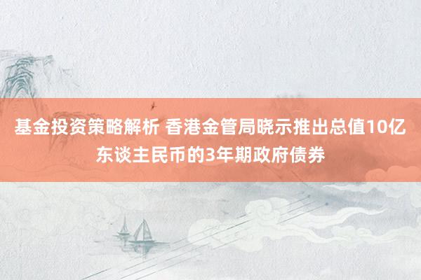 基金投资策略解析 香港金管局晓示推出总值10亿东谈主民币的3年期政府债券