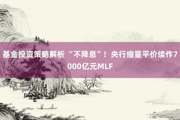 基金投资策略解析 “不降息”！央行缩量平价续作7000亿元MLF