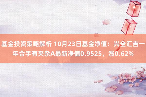 基金投资策略解析 10月23日基金净值：兴全汇吉一年合手有夹杂A最新净值0.9525，涨0.62%