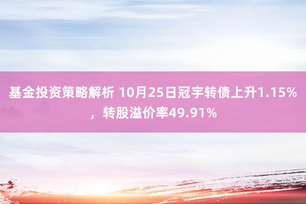 基金投资策略解析 10月25日冠宇转债上升1.15%，转股溢价率49.91%