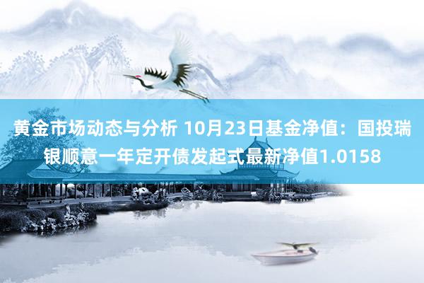 黄金市场动态与分析 10月23日基金净值：国投瑞银顺意一年定开债发起式最新净值1.0158