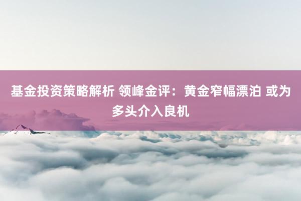 基金投资策略解析 领峰金评：黄金窄幅漂泊 或为多头介入良机