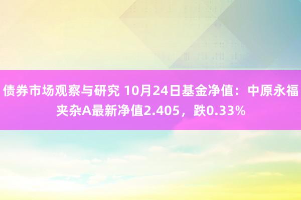 债券市场观察与研究 10月24日基金净值：中原永福夹杂A最新净值2.405，跌0.33%