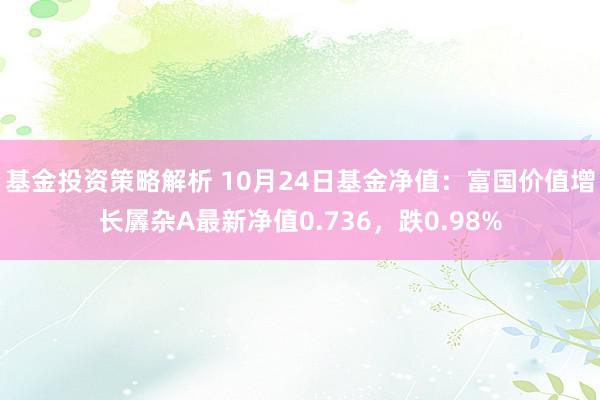 基金投资策略解析 10月24日基金净值：富国价值增长羼杂A最新净值0.736，跌0.98%