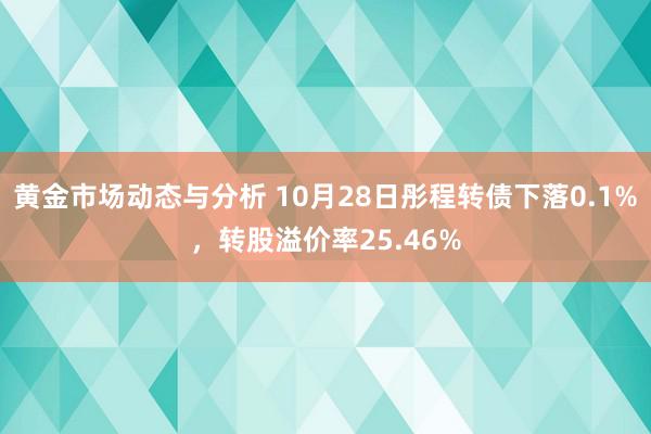 黄金市场动态与分析 10月28日彤程转债下落0.1%，转股溢价率25.46%