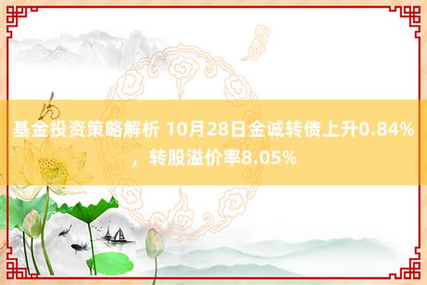 基金投资策略解析 10月28日金诚转债上升0.84%，转股溢价率8.05%