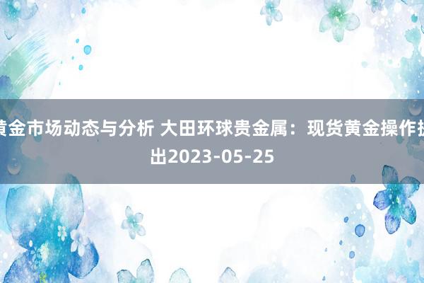 黄金市场动态与分析 大田环球贵金属：现货黄金操作提出2023-05-25