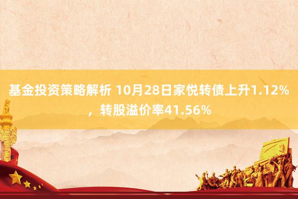 基金投资策略解析 10月28日家悦转债上升1.12%，转股溢价率41.56%