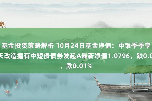 基金投资策略解析 10月24日基金净值：中银季季享90天改造握有中短债债券发起A最新净值1.0796，跌0.01%