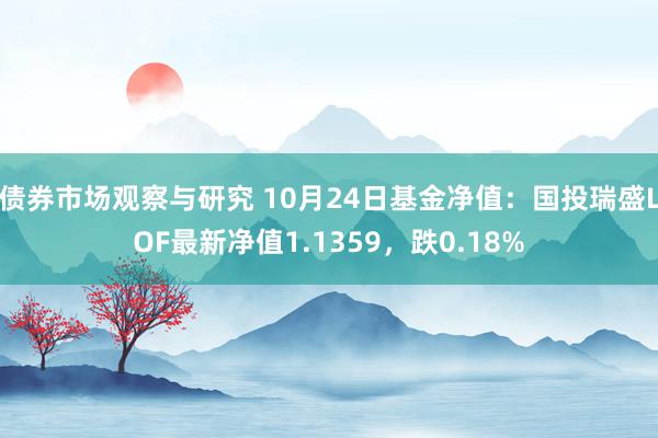 债券市场观察与研究 10月24日基金净值：国投瑞盛LOF最新净值1.1359，跌0.18%