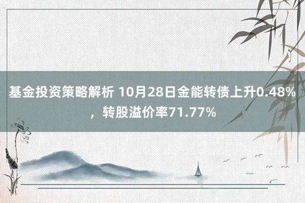 基金投资策略解析 10月28日金能转债上升0.48%，转股溢价率71.77%