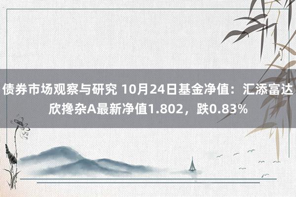 债券市场观察与研究 10月24日基金净值：汇添富达欣搀杂A最新净值1.802，跌0.83%