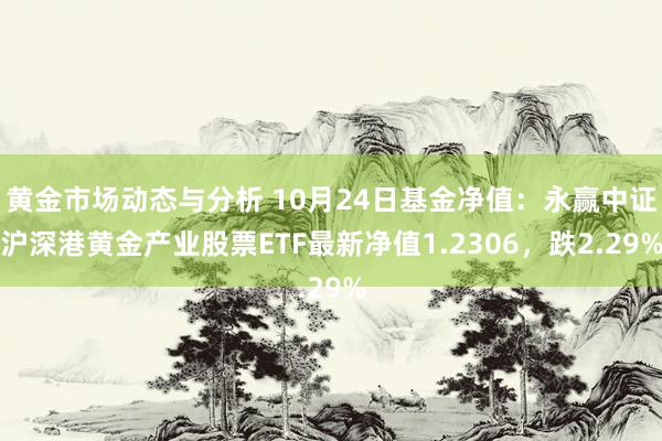 黄金市场动态与分析 10月24日基金净值：永赢中证沪深港黄金产业股票ETF最新净值1.2306，跌2.29%