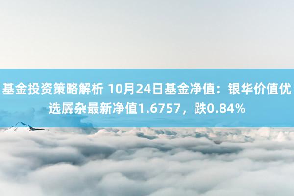 基金投资策略解析 10月24日基金净值：银华价值优选羼杂最新净值1.6757，跌0.84%