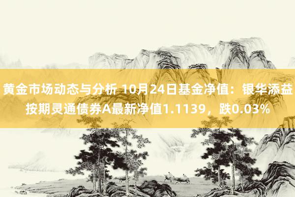 黄金市场动态与分析 10月24日基金净值：银华添益按期灵通债券A最新净值1.1139，跌0.03%