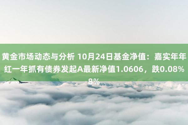 黄金市场动态与分析 10月24日基金净值：嘉实年年红一年抓有债券发起A最新净值1.0606，跌0.08%