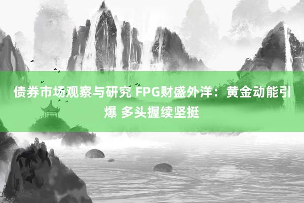 债券市场观察与研究 FPG财盛外洋：黄金动能引爆 多头握续坚挺