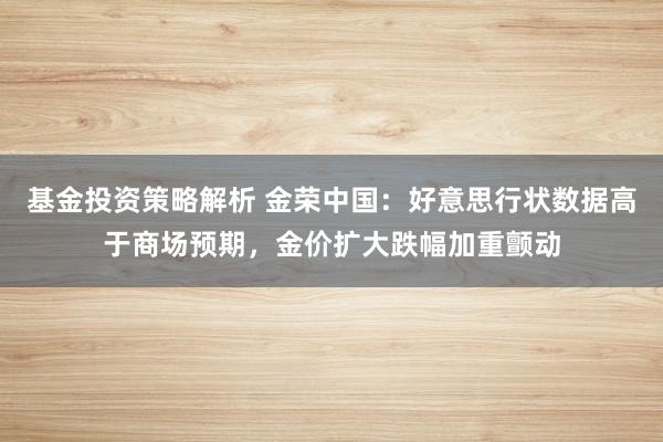 基金投资策略解析 金荣中国：好意思行状数据高于商场预期，金价扩大跌幅加重颤动