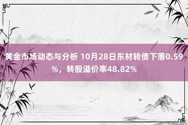 黄金市场动态与分析 10月28日东材转债下落0.59%，转股溢价率48.82%