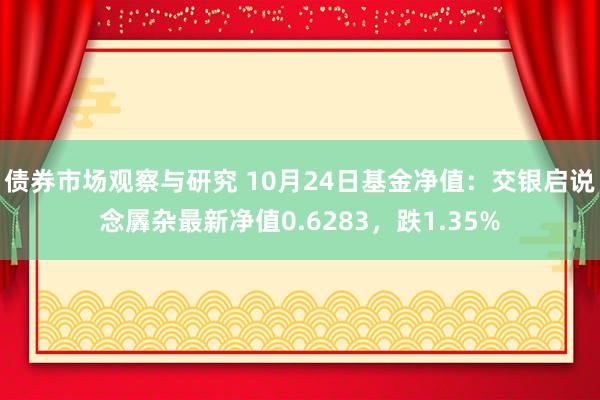 债券市场观察与研究 10月24日基金净值：交银启说念羼杂最新净值0.6283，跌1.35%