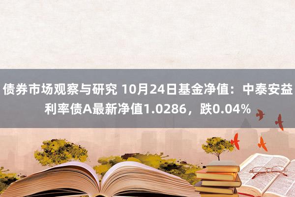 债券市场观察与研究 10月24日基金净值：中泰安益利率债A最新净值1.0286，跌0.04%