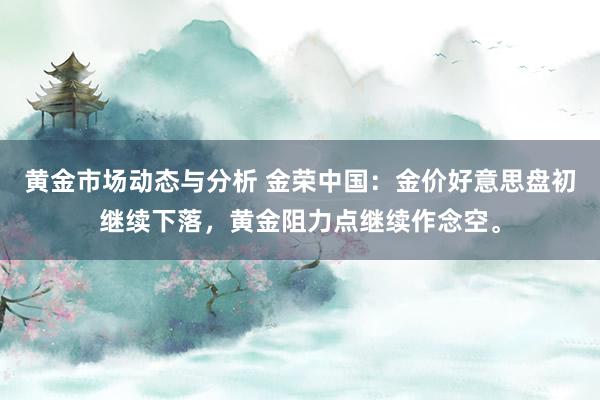 黄金市场动态与分析 金荣中国：金价好意思盘初继续下落，黄金阻力点继续作念空。