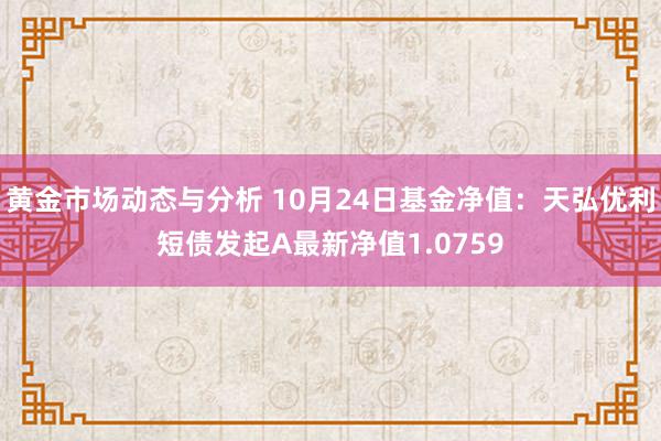 黄金市场动态与分析 10月24日基金净值：天弘优利短债发起A最新净值1.0759