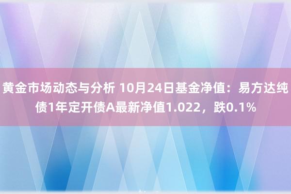 黄金市场动态与分析 10月24日基金净值：易方达纯债1年定开债A最新净值1.022，跌0.1%