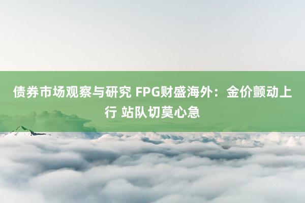 债券市场观察与研究 FPG财盛海外：金价颤动上行 站队切莫心急