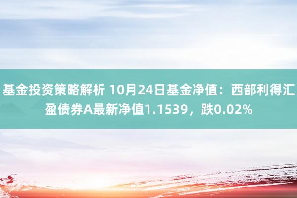 基金投资策略解析 10月24日基金净值：西部利得汇盈债券A最新净值1.1539，跌0.02%