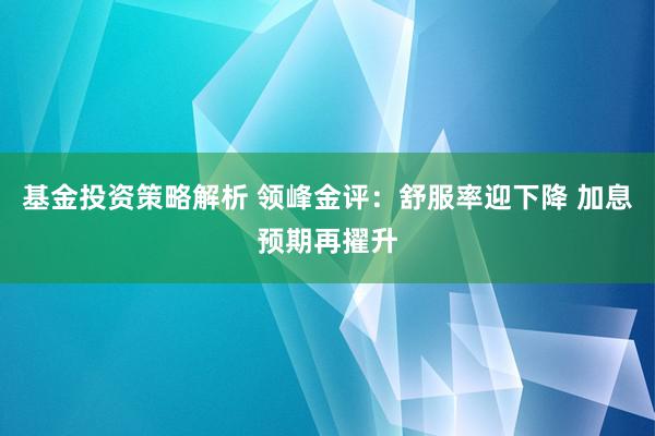 基金投资策略解析 领峰金评：舒服率迎下降 加息预期再擢升