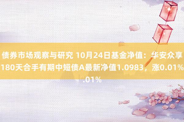 债券市场观察与研究 10月24日基金净值：华安众享180天合手有期中短债A最新净值1.0983，涨0.01%