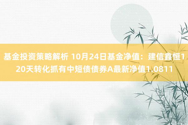 基金投资策略解析 10月24日基金净值：建信鑫恒120天转化抓有中短债债券A最新净值1.0811