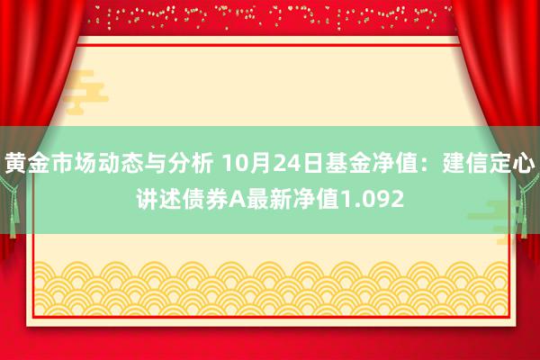 黄金市场动态与分析 10月24日基金净值：建信定心讲述债券A最新净值1.092