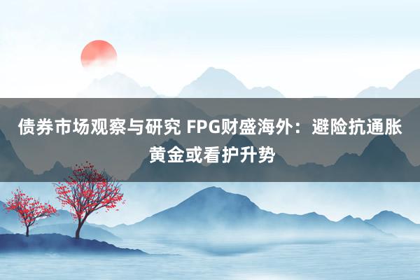 债券市场观察与研究 FPG财盛海外：避险抗通胀 黄金或看护升势