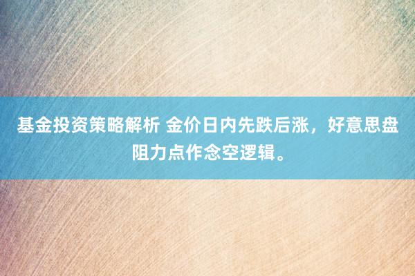 基金投资策略解析 金价日内先跌后涨，好意思盘阻力点作念空逻辑。