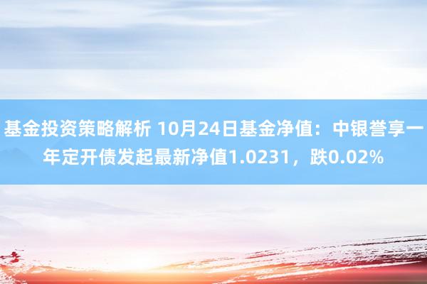 基金投资策略解析 10月24日基金净值：中银誉享一年定开债发起最新净值1.0231，跌0.02%